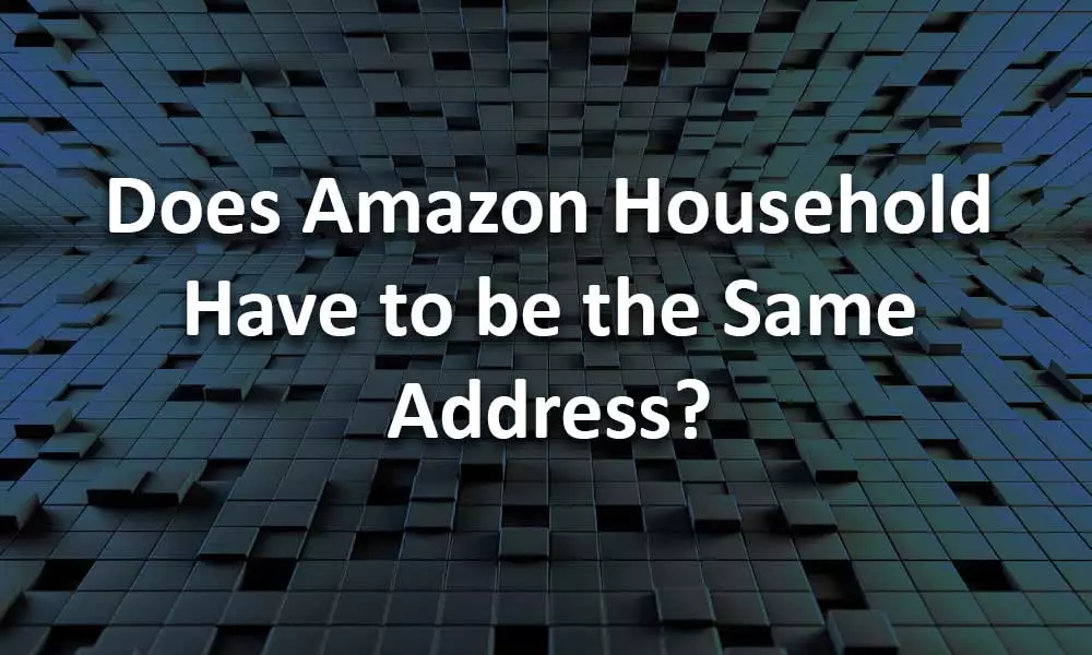 Does Amazon Household have to Be the Same Address?