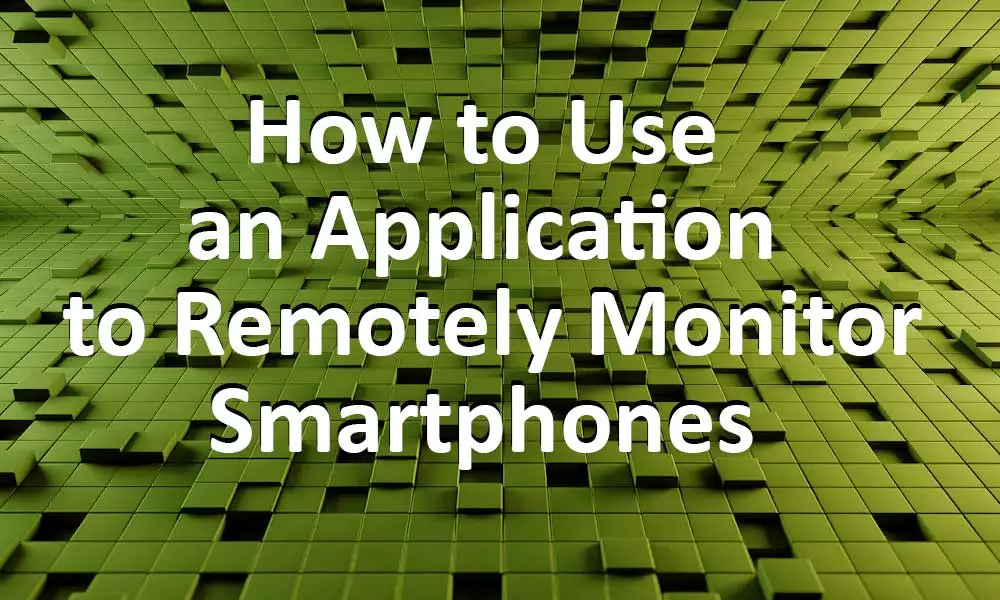 How to Use an Application to Remotely Monitor Smartphones?