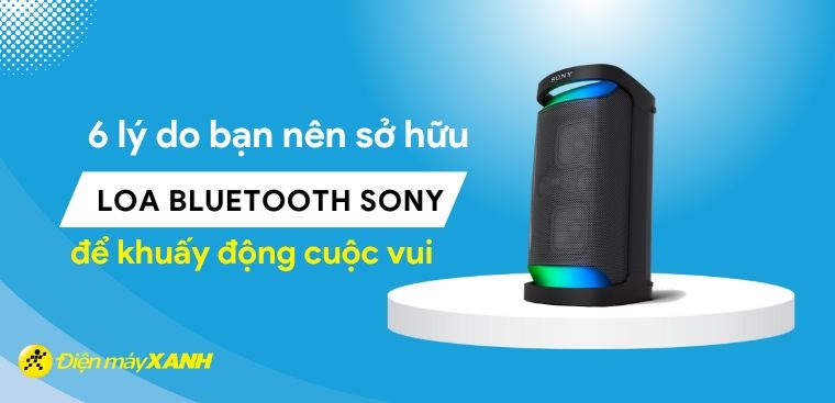 6 lý do bạn nên sở hữu loa bluetooth Sony để khuấy động cuộc vui