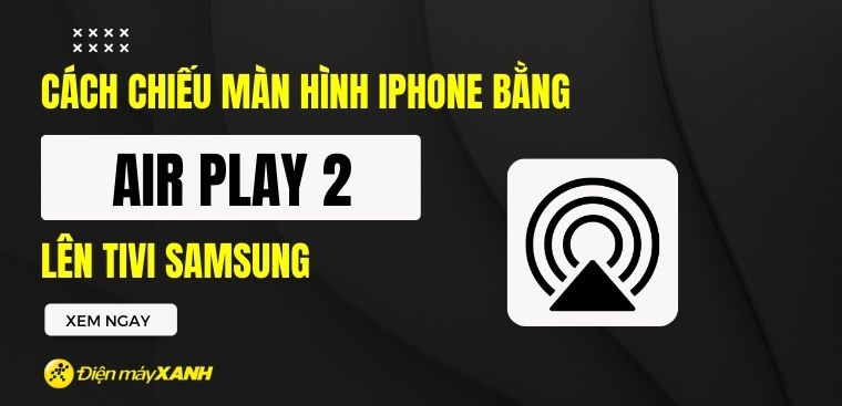Cách chiếu màn hình iPhone lên tivi Samsung bằng AirPlay 2
