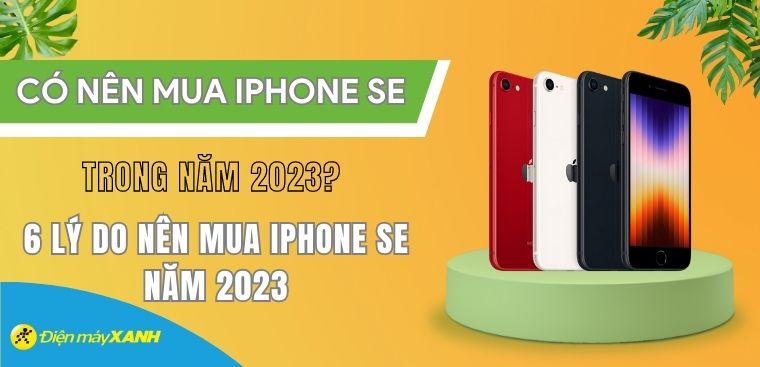 Có nên mua iPhone SE trong năm 2023? 6 lý do nên mua iPhone SE bây giờ