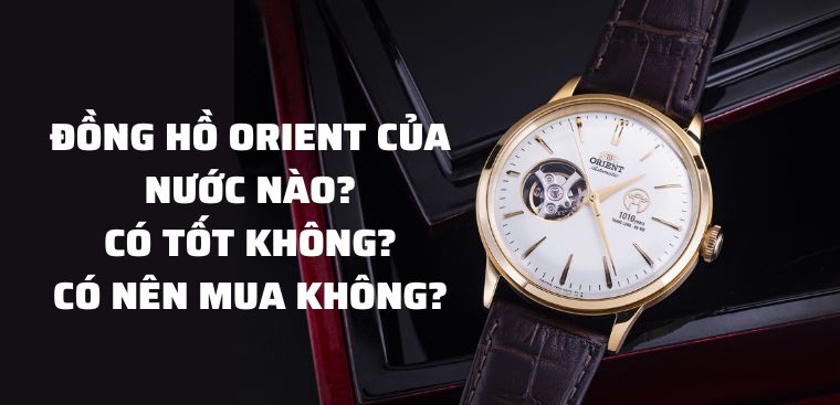Đồng hồ Orient của nước nào? Có tốt không? Có nên mua không?