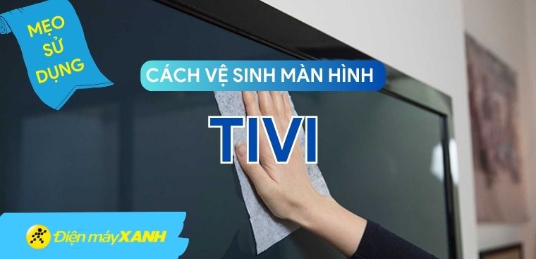 Hướng dẫn cách bảo quản màn hình tivi đúng cách và hiệu quả nhất