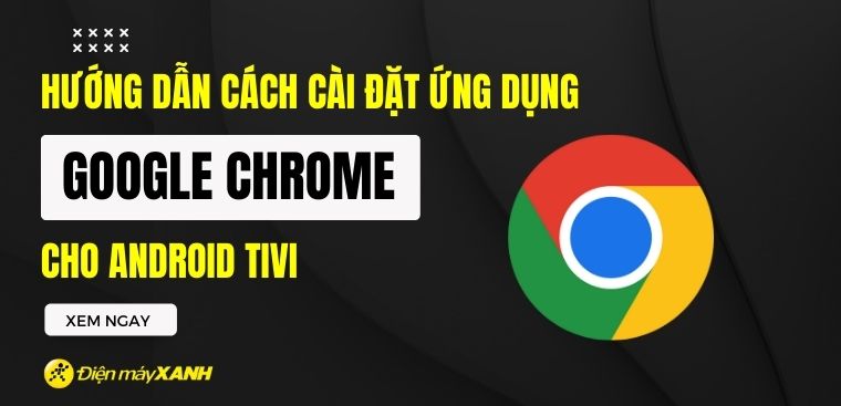 Hướng dẫn cách cài đặt ứng dụng Google Chrome cho Android tivi