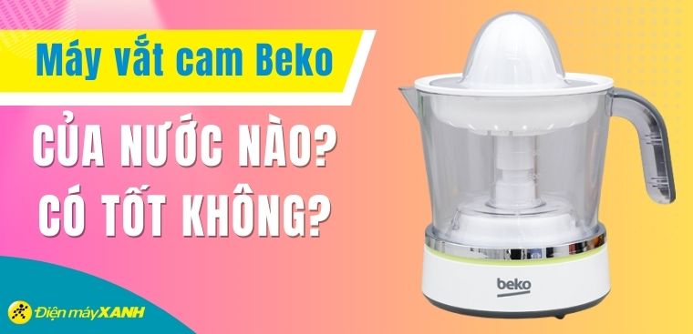 Máy vắt cam Beko của nước nào? Có tốt không? Có nên mua không?