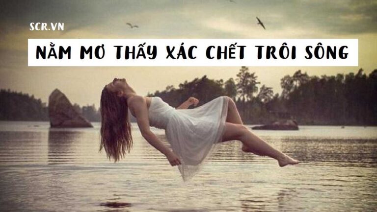 Nằm Mơ Thấy Xác Chết Trôi Sông Đánh Con Gì? +8 Điều Sắp Tới