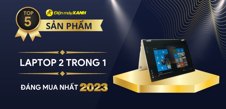 Top 5 laptop 2 trong 1 tốt nhất, nên đầu tư nhất 2023 tại Điện máy XANH