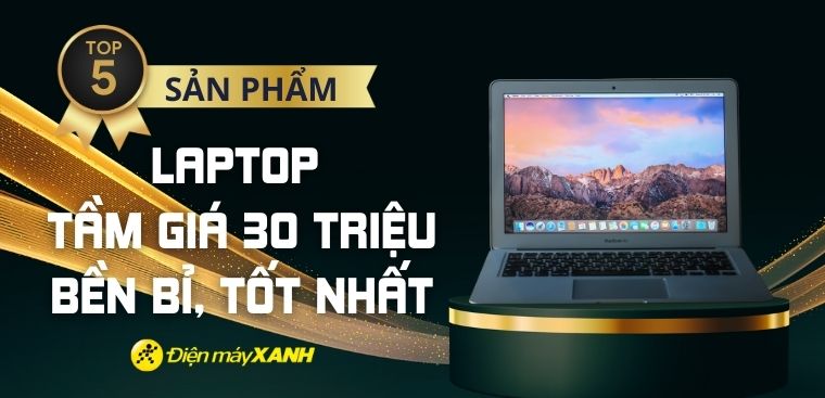 Top 5 laptop tầm giá 30 triệu bền bỉ tốt nhất tại Điện máy XANH