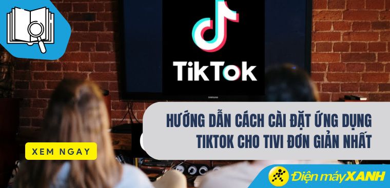 Hướng dẫn cách cài đặt ứng dụng TikTok cho tivi đơn giản nhất