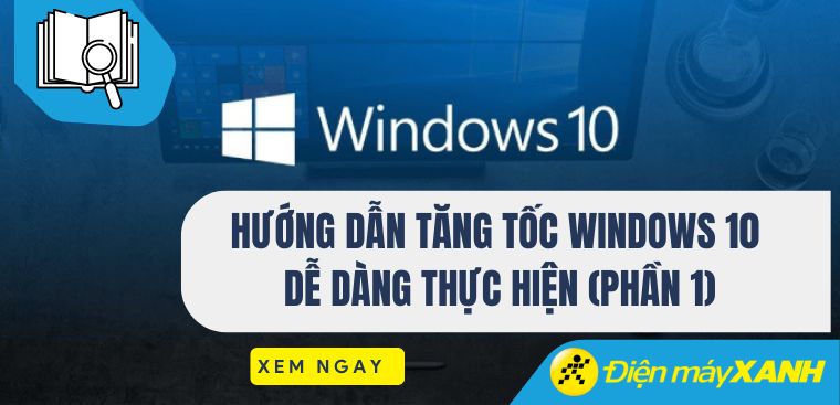 Hướng dẫn tăng tốc Windows 10 dễ dàng thực hiện (Phần 1)