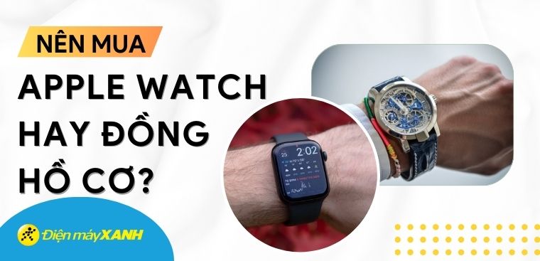 Nên mua Apple Watch hay đồng hồ cơ? Lựa chọn nào phù hợp với bạn