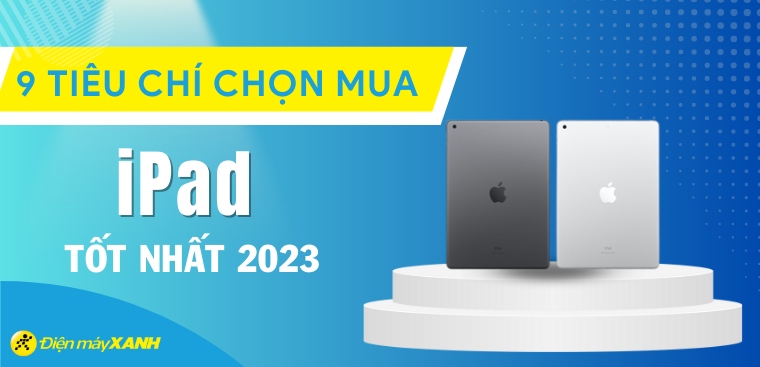 Nên mua iPad nào tốt nhất 2023? 9 tiêu chí chọn mua iPad chuẩn nhất