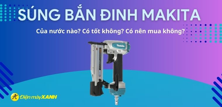 Súng bắn đinh Makita của nước nào? Có tốt không? Có nên mua không?