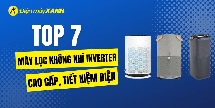 Top 7 máy lọc không khí Inverter tiết kiệm điện cao cấp tại Điện máy XANH