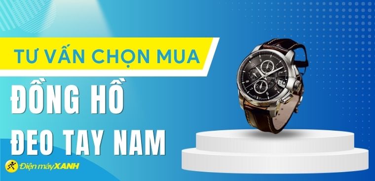 Tư vấn chọn mua đồng hồ đeo tay nam chi tiết